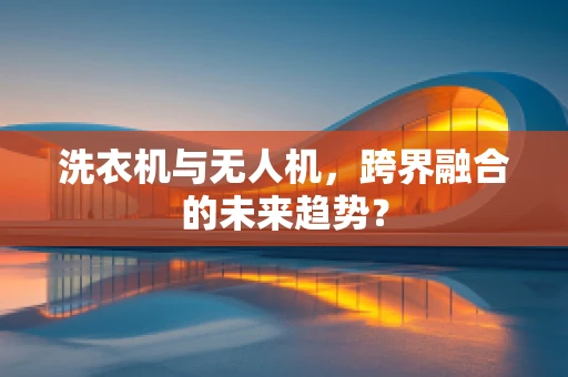 洗衣机与无人机，跨界融合的未来趋势？