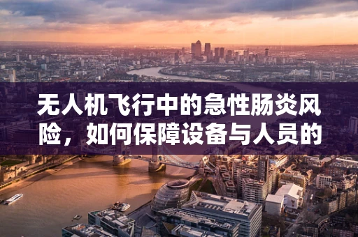 无人机飞行中的急性肠炎风险，如何保障设备与人员的健康安全？