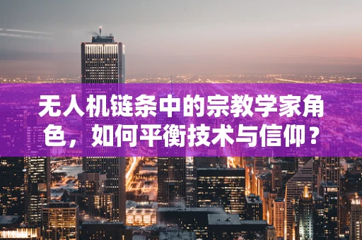 无人机链条中的宗教学家角色，如何平衡技术与信仰？
