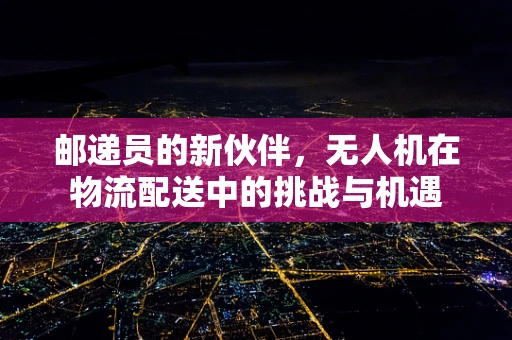 邮递员的新伙伴，无人机在物流配送中的挑战与机遇