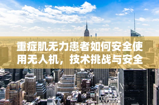 重症肌无力患者如何安全使用无人机，技术挑战与安全考量