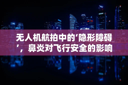 无人机航拍中的‘隐形障碍’，鼻炎对飞行安全的影响？