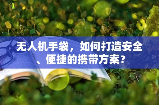 无人机手袋，如何打造安全、便捷的携带方案？