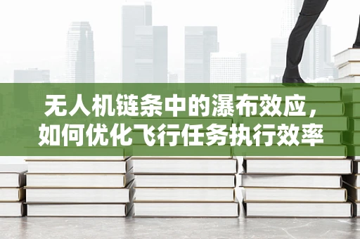 无人机链条中的瀑布效应，如何优化飞行任务执行效率？