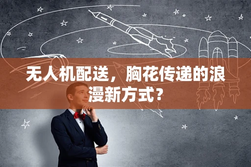 无人机配送，胸花传递的浪漫新方式？