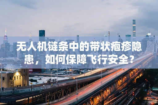 无人机链条中的带状疱疹隐患，如何保障飞行安全？