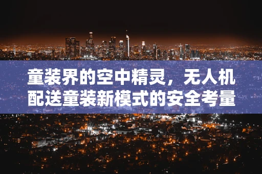 童装界的空中精灵，无人机配送童装新模式的安全考量