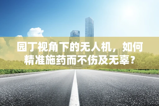 园丁视角下的无人机，如何精准施药而不伤及无辜？