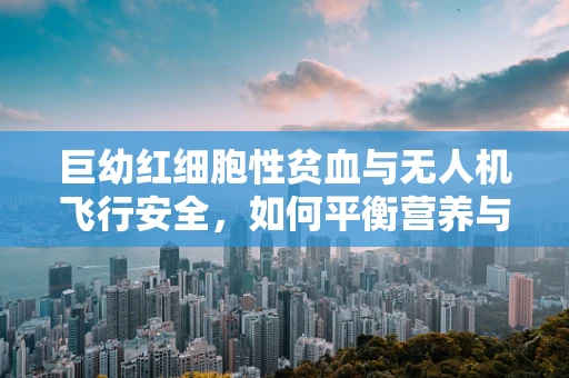 巨幼红细胞性贫血与无人机飞行安全，如何平衡营养与飞行性能？