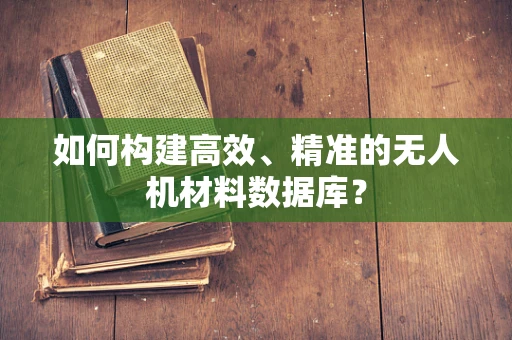 如何构建高效、精准的无人机材料数据库？