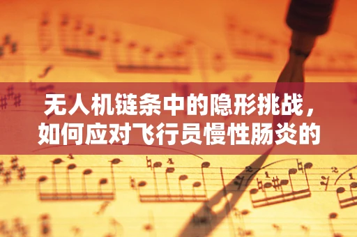 无人机链条中的隐形挑战，如何应对飞行员慢性肠炎的挑战？