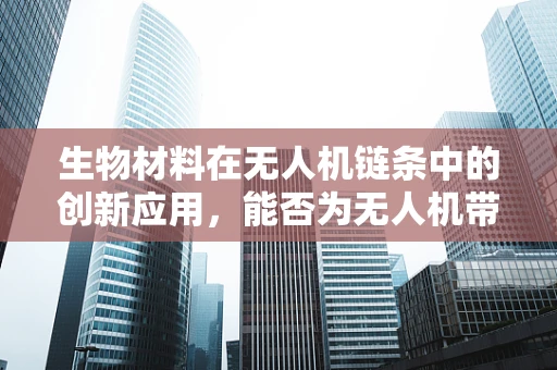 生物材料在无人机链条中的创新应用，能否为无人机带来‘生命’般的耐用与智能？
