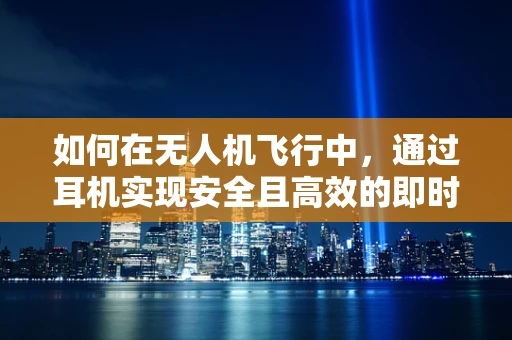 如何在无人机飞行中，通过耳机实现安全且高效的即时通讯？