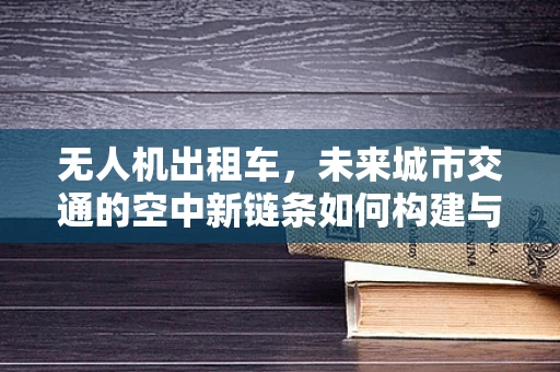 无人机出租车，未来城市交通的空中新链条如何构建与挑战？