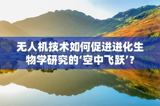 无人机技术如何促进进化生物学研究的‘空中飞跃’？