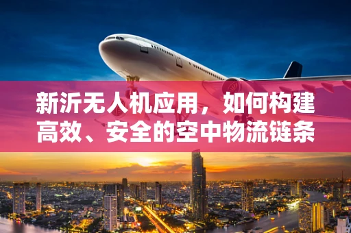 新沂无人机应用，如何构建高效、安全的空中物流链条？