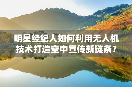 明星经纪人如何利用无人机技术打造空中宣传新链条？