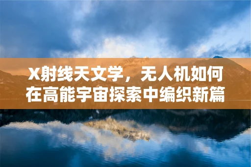 X射线天文学，无人机如何在高能宇宙探索中编织新篇章？