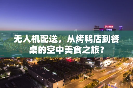 无人机配送，从烤鸭店到餐桌的空中美食之旅？