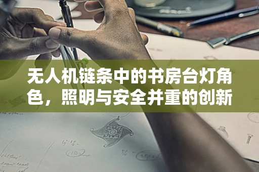无人机链条中的书房台灯角色，照明与安全并重的创新应用？