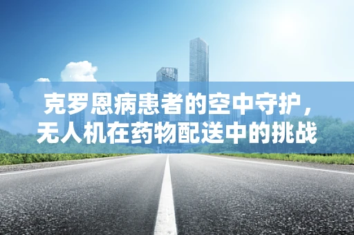 克罗恩病患者的空中守护，无人机在药物配送中的挑战与机遇