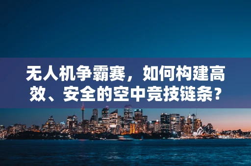 无人机争霸赛，如何构建高效、安全的空中竞技链条？