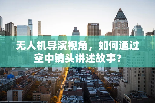 无人机导演视角，如何通过空中镜头讲述故事？
