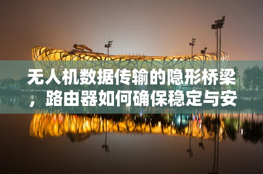 无人机数据传输的隐形桥梁，路由器如何确保稳定与安全？