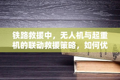 铁路救援中，无人机与起重机的联动救援策略，如何优化？