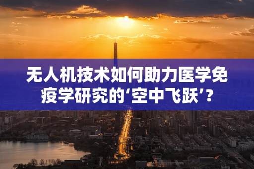 无人机技术如何助力医学免疫学研究的‘空中飞跃’？