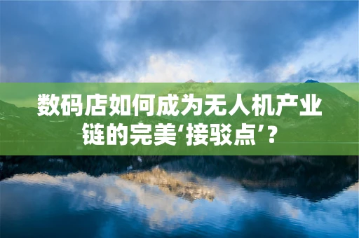 数码店如何成为无人机产业链的完美‘接驳点’？