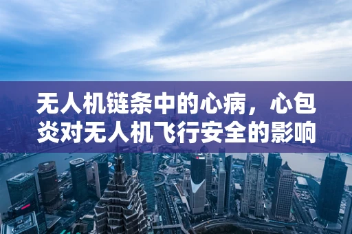 无人机链条中的心病，心包炎对无人机飞行安全的影响及应对策略