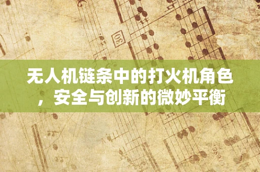 无人机链条中的打火机角色，安全与创新的微妙平衡