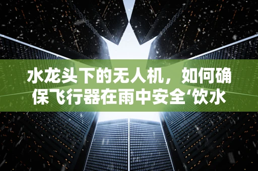 水龙头下的无人机，如何确保飞行器在雨中安全‘饮水’？