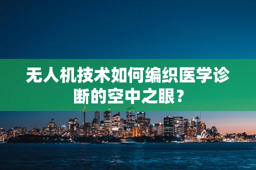 无人机技术如何编织医学诊断的空中之眼？