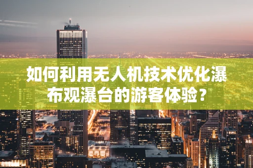 如何利用无人机技术优化瀑布观瀑台的游客体验？