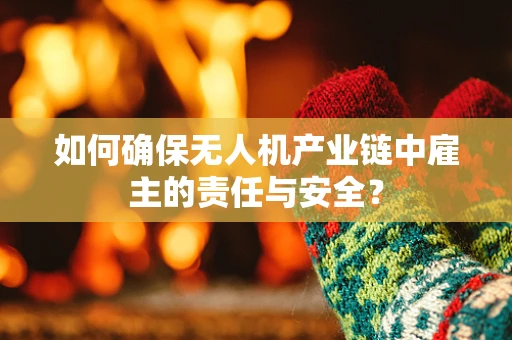 如何确保无人机产业链中雇主的责任与安全？