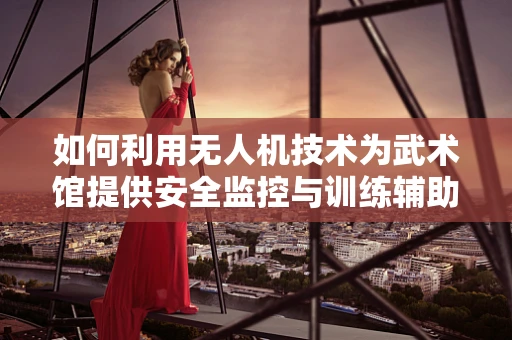 如何利用无人机技术为武术馆提供安全监控与训练辅助？