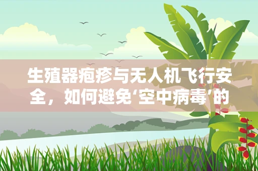 生殖器疱疹与无人机飞行安全，如何避免‘空中病毒’的隐忧？