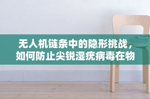 无人机链条中的隐形挑战，如何防止尖锐湿疣病毒在物流环节的传播？