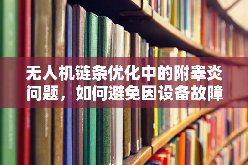 无人机链条优化中的附睾炎问题，如何避免因设备故障导致的飞行中断？