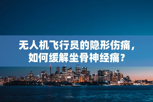 无人机飞行员的隐形伤痛，如何缓解坐骨神经痛？