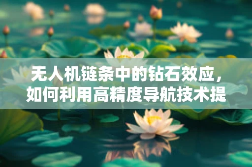 无人机链条中的钻石效应，如何利用高精度导航技术提升飞行效率？