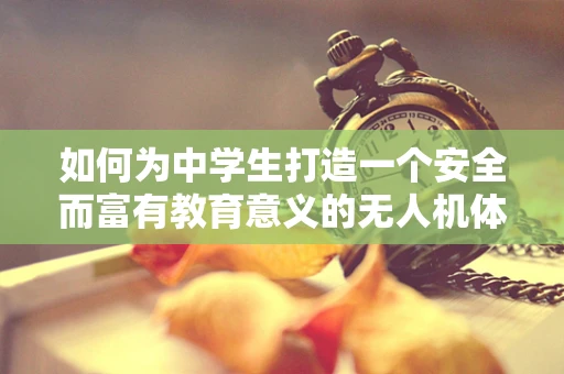 如何为中学生打造一个安全而富有教育意义的无人机体验链条？