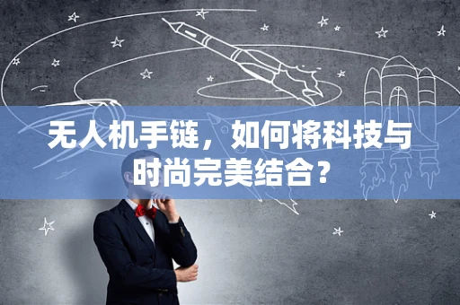 无人机手链，如何将科技与时尚完美结合？