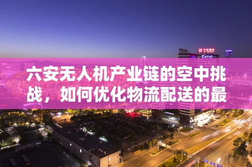 六安无人机产业链的空中挑战，如何优化物流配送的最后一公里？