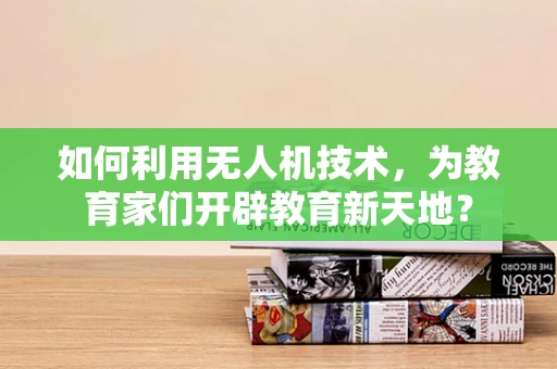 如何利用无人机技术，为教育家们开辟教育新天地？
