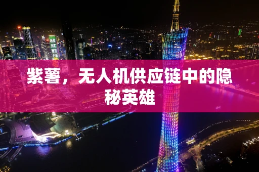 紫薯，无人机供应链中的隐秘英雄
