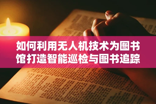 如何利用无人机技术为图书馆打造智能巡检与图书追踪的‘空中图书馆员’？