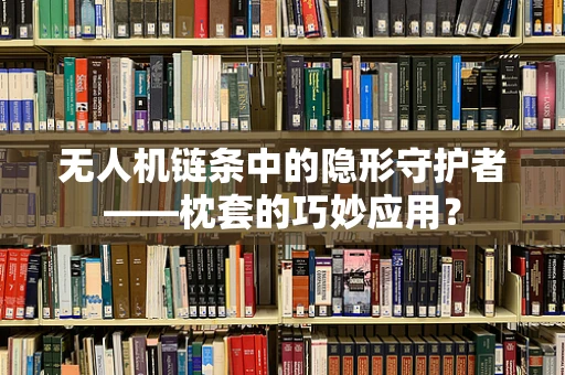 无人机链条中的隐形守护者——枕套的巧妙应用？
